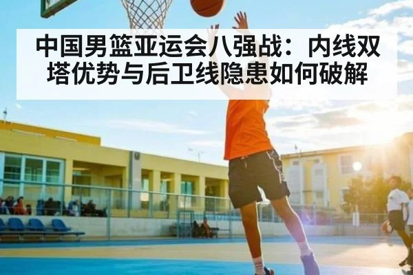 中国男篮亚运会八强战：内线双塔优势与后卫线隐患如何破解 - kaiyun