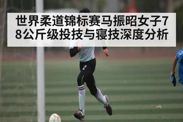世界柔道锦标赛马振昭女子78公斤级投技与寝技深度分析 | kaiyun