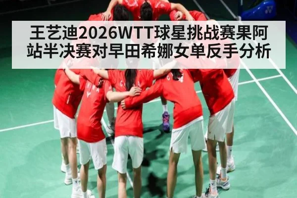 王艺迪2026WTT球星挑战赛果阿站半决赛对早田希娜女单反手分析 | kaiyun