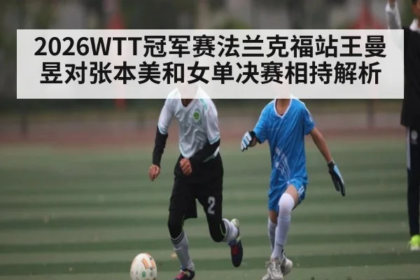 2026WTT冠军赛法兰克福站王曼昱对张本美和女单决赛相持解析 | kaiyun
